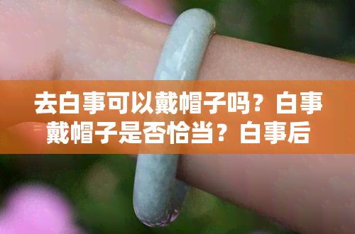 去白事可以戴帽子吗？白事戴帽子是否恰当？白事后带礼是否合适？