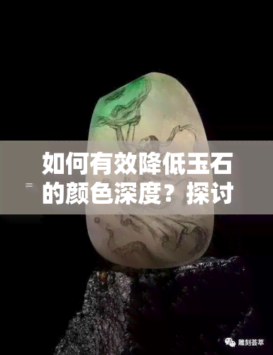 如何有效降低玉石的颜色深度？探讨多种方法与建议