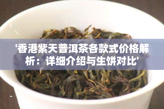 '紫天普洱茶各款式价格解析：详细介绍与生饼对比'