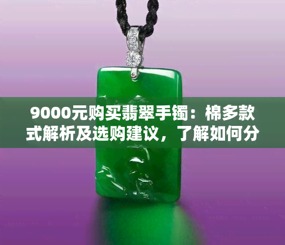 9000元购买翡翠手镯：棉多款式解析及选购建议，了解如何分辨真伪与保养方法