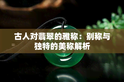 古人对翡翠的雅称：别称与独特的美称解析