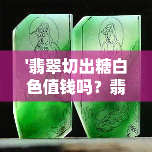 '翡翠切出糖白色值钱吗？翡翠原石切出来白色的是石头是什么？'