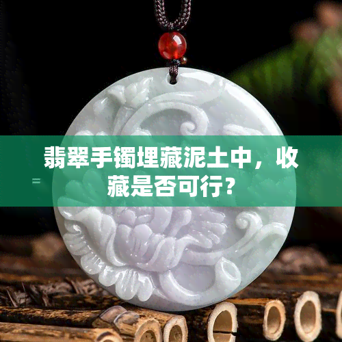 翡翠手镯埋藏泥土中，收藏是否可行？