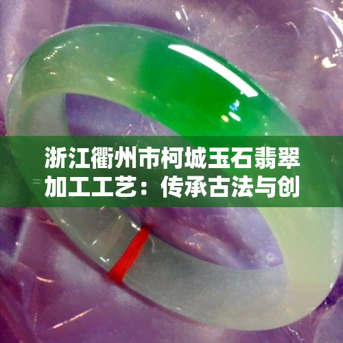 浙江衢州市柯城玉石翡翠加工工艺：传承古法与创新技术的完美结合