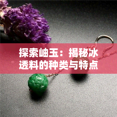 探索岫玉：揭秘冰透料的种类与特点，解答用户关于最冰透料的疑问