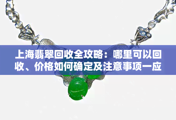 上海翡翠回收全攻略：哪里可以回收、价格如何确定及注意事项一应俱全