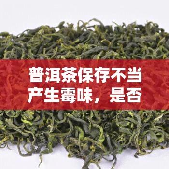 普洱茶保存不当产生霉味，是否还可以饮用？如何避免普洱茶存放失味？