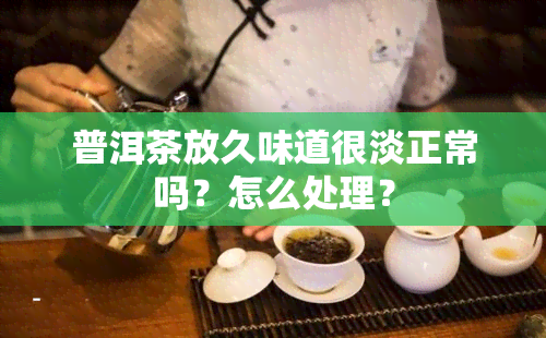 普洱茶放久味道很淡正常吗？怎么处理？