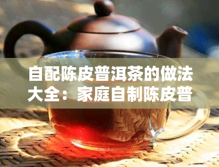 自配陈皮普洱茶的做法大全：家庭自制陈皮普洱茶的窍门与制作方法