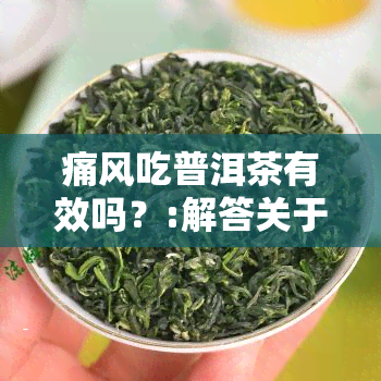 痛风吃普洱茶有效吗？:解答关于痛风患者喝普洱茶的问题