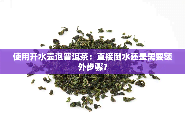 使用开水壶泡普洱茶：直接倒水还是需要额外步骤？