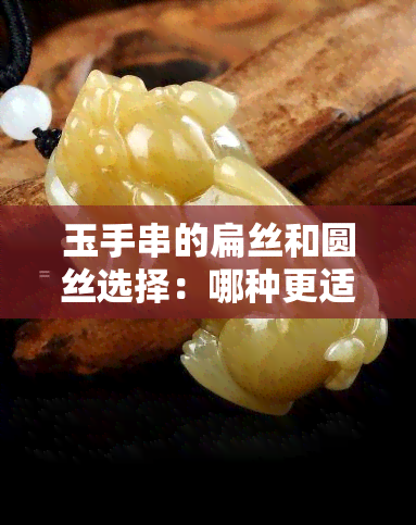 玉手串的扁丝和圆丝选择：哪种更适合？