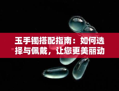 玉手镯搭配指南：如何选择与佩戴，让您更美丽动人！