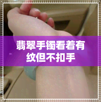 翡翠手镯看着有纹但不扣手