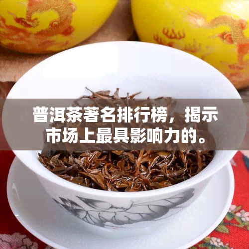 普洱茶著名排行榜，揭示市场上更具影响力的。