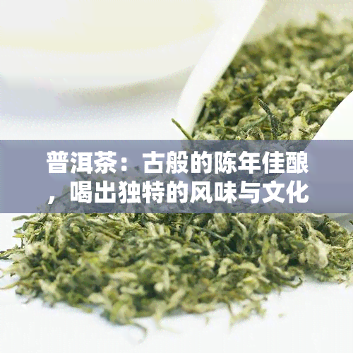 普洱茶：古般的陈年佳酿，喝出独特的风味与文化魅力