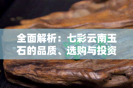 全面解析：七彩云南玉石的品质、选购与投资价值，是否值得购买？