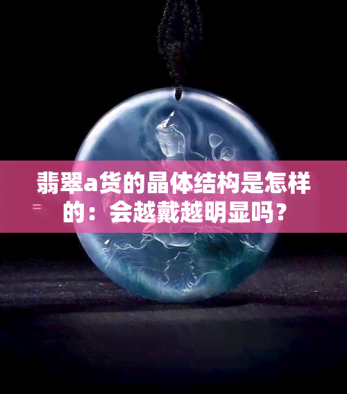 翡翠a货的晶体结构是怎样的：会越戴越明显吗？