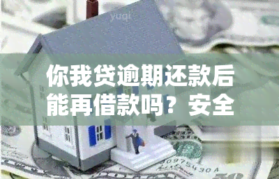 你我贷逾期还款后能再借款吗？安全吗？几天内还清欠款可以再次借款吗？