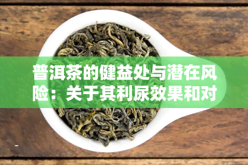 普洱茶的健益处与潜在风险：关于其利尿效果和对肾脏的影响