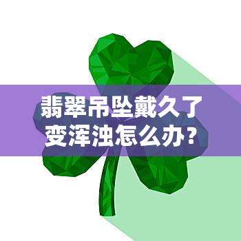 翡翠吊坠戴久了变浑浊怎么办？时间久了的翡翠会发黄吗？会改变颜色吗？