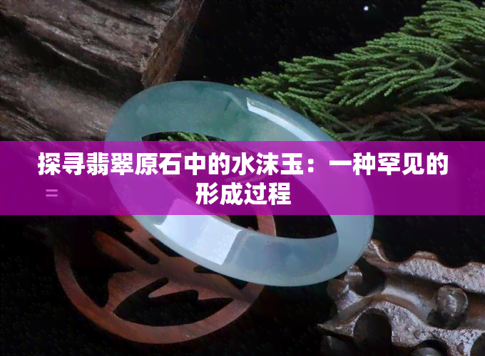 探寻翡翠原石中的水沫玉：一种罕见的形成过程