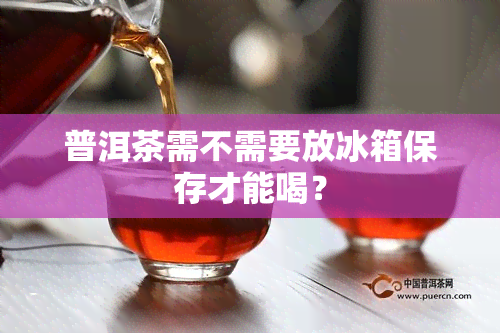 普洱茶需不需要放冰箱保存才能喝？