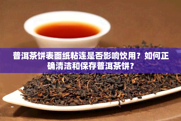 普洱茶饼表面纸粘连是否影响饮用？如何正确清洁和保存普洱茶饼？