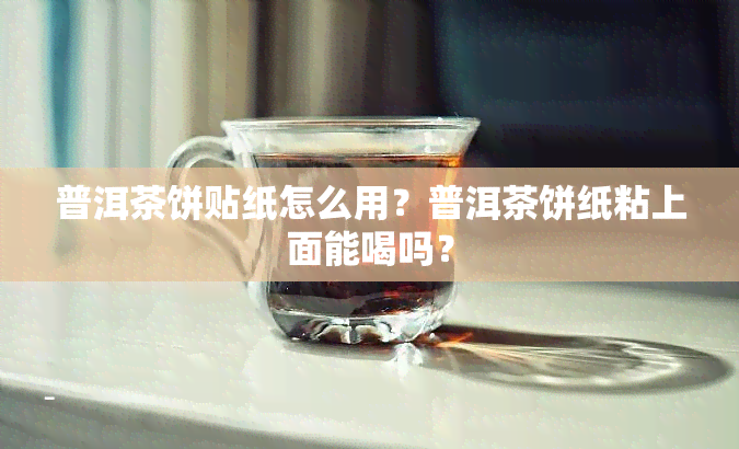 普洱茶饼贴纸怎么用？普洱茶饼纸粘上面能喝吗？