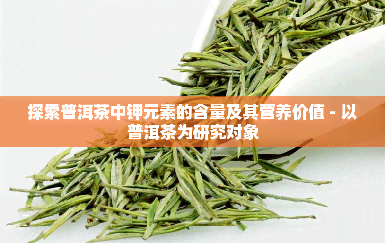 探索普洱茶中钾元素的含量及其营养价值 - 以普洱茶为研究对象