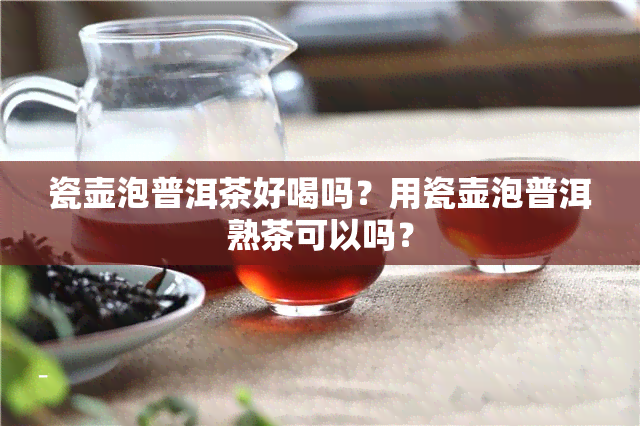 瓷壶泡普洱茶好喝吗？用瓷壶泡普洱熟茶可以吗？