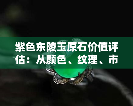紫色东陵玉原石价值评估：从颜色、纹理、市场趋势等多方面进行全面分析