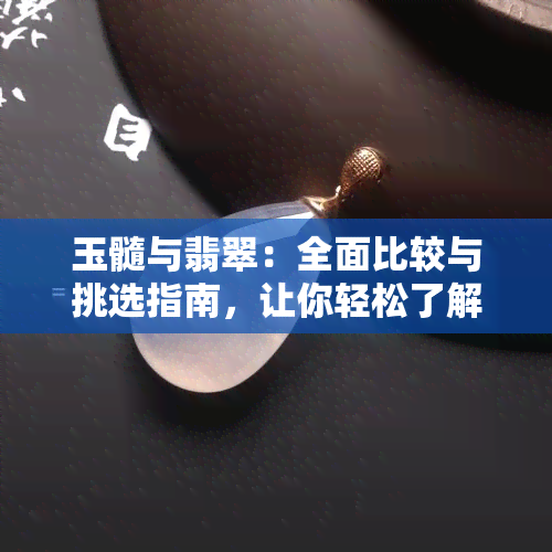 玉髓与翡翠：全面比较与挑选指南，让你轻松了解两者优劣并作出明智选择