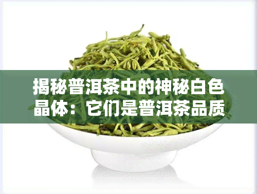 揭秘普洱茶中的神秘白色晶体：它们是普洱茶品质的标志还是不为人知的秘密？