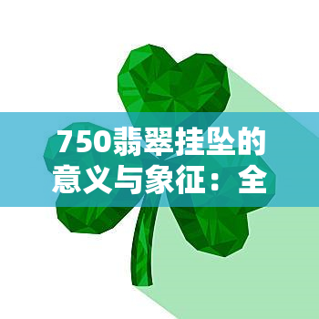 750翡翠挂坠的意义与象征：全方位解析与挑选指南