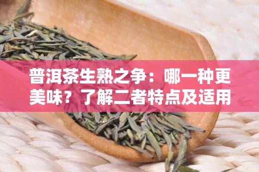 普洱茶生熟之争：哪一种更美味？了解二者特点及适用场景，助你做出明智选择