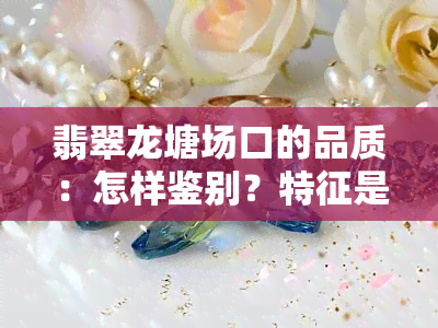 翡翠龙塘场口的品质：怎样鉴别？特征是什么？