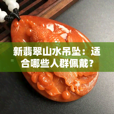 新翡翠山水吊坠：适合哪些人群佩戴？