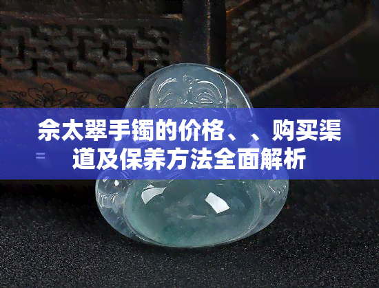 佘太翠手镯的价格、、购买渠道及保养方法全面解析