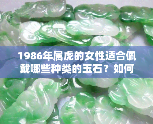 1986年属虎的女性适合佩戴哪些种类的玉石？如何选择最适合自己的玉饰品？