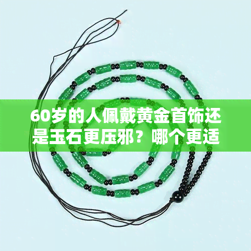 60岁的人佩戴黄金首饰还是玉石更压邪？哪个更适合驱除不良气场？