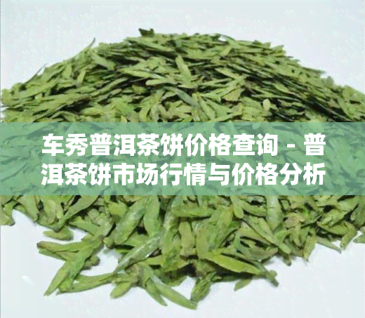 车秀普洱茶饼价格查询 - 普洱茶饼市场行情与价格分析