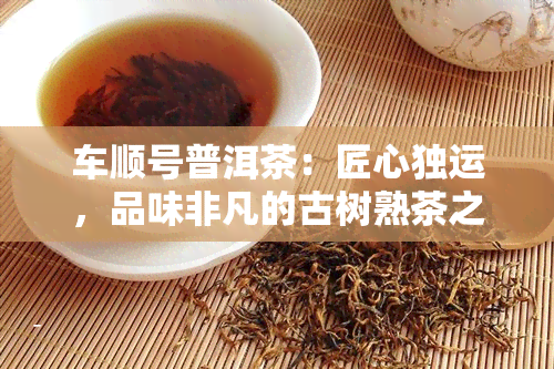 车顺号普洱茶：匠心独运，品味非凡的古树熟茶之旅