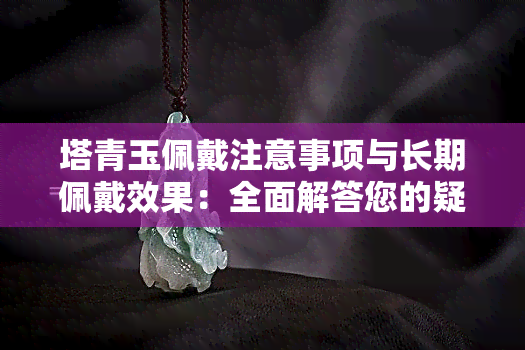 塔青玉佩戴注意事项与长期佩戴效果：全面解答您的疑问