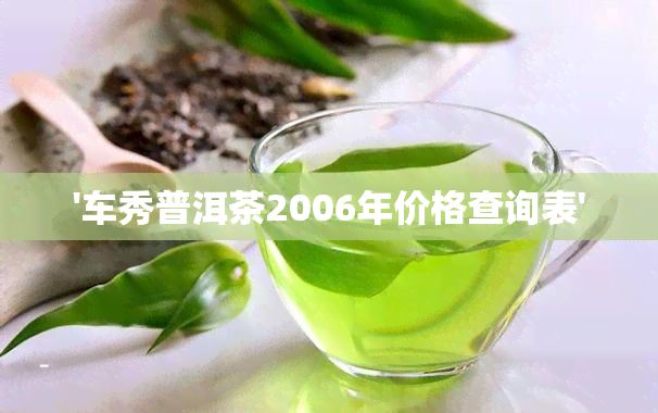 '车秀普洱茶2006年价格查询表'