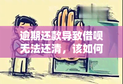 逾期还款导致借呗无法还清，该如何解决这个问题？