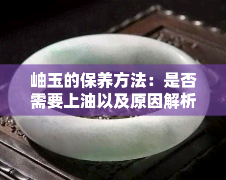 岫玉的保养方法：是否需要上油以及原因解析，让你的岫玉更持久闪耀