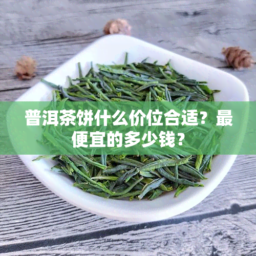 普洱茶饼什么价位合适？更便宜的多少钱？