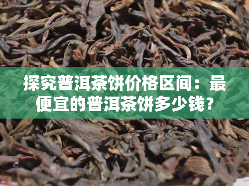 探究普洱茶饼价格区间：更便宜的普洱茶饼多少钱？