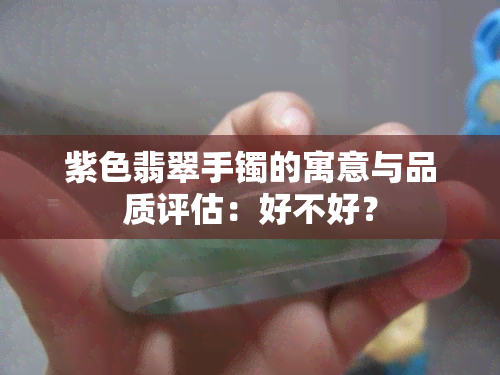 紫色翡翠手镯的寓意与品质评估：好不好？